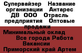 Супервайзер › Название организации ­ Антарес ДВ, ООО › Отрасль предприятия ­ Оптовые продажи › Минимальный оклад ­ 45 000 - Все города Работа » Вакансии   . Приморский край,Артем г.